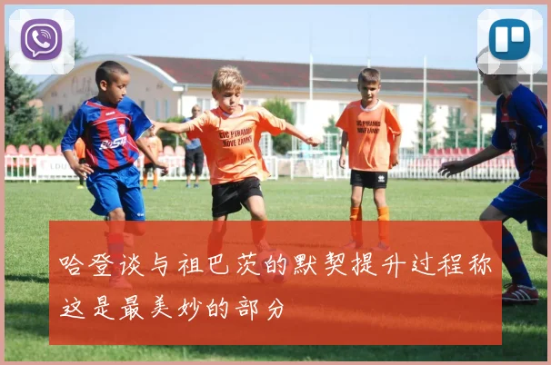 哈登谈与祖巴茨的默契提升过程称这是最美妙的部分