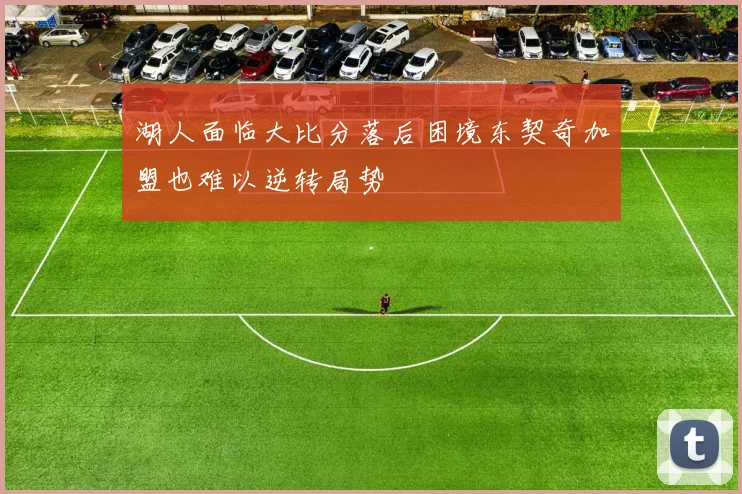 湖人面临大比分落后困境东契奇加盟也难以逆转局势