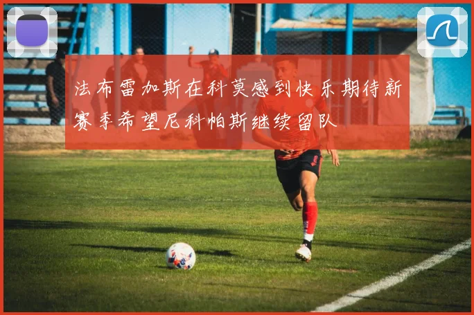 法布雷加斯在科莫感到快乐期待新赛季希望尼科帕斯继续留队