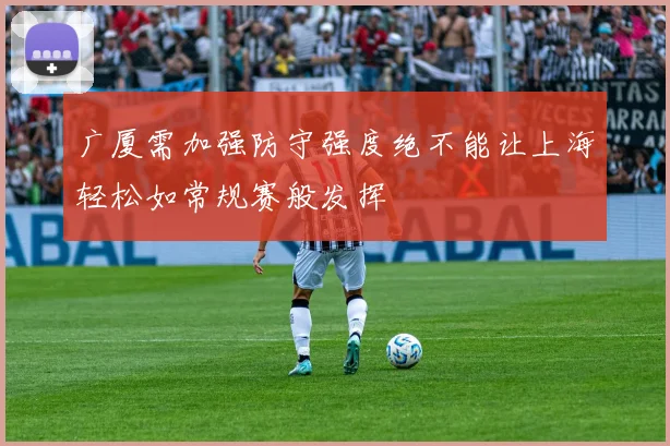 广厦需加强防守强度绝不能让上海轻松如常规赛般发挥
