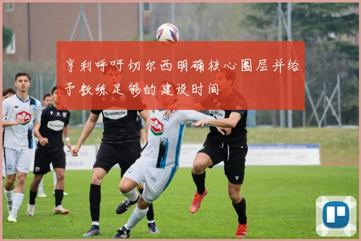 亨利呼吁切尔西明确核心圈层并给予教练足够的建设时间