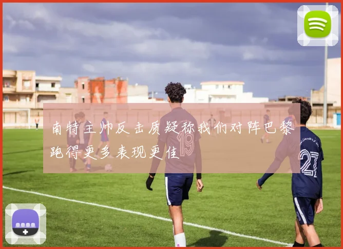 南特主帅反击质疑称我们对阵巴黎跑得更多表现更佳