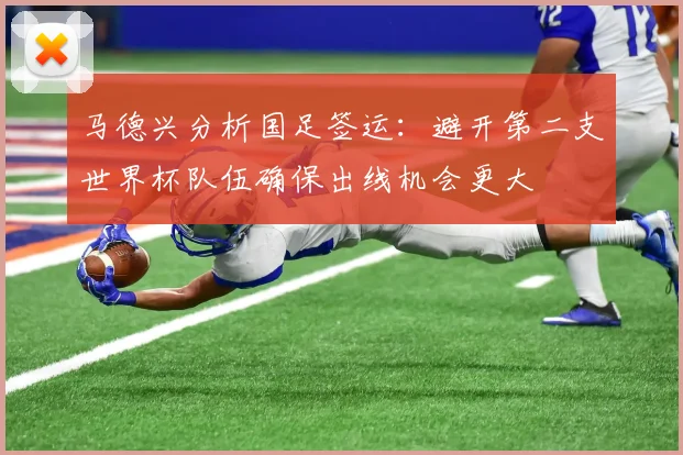 马德兴分析国足签运：避开第二支世界杯队伍确保出线机会更大