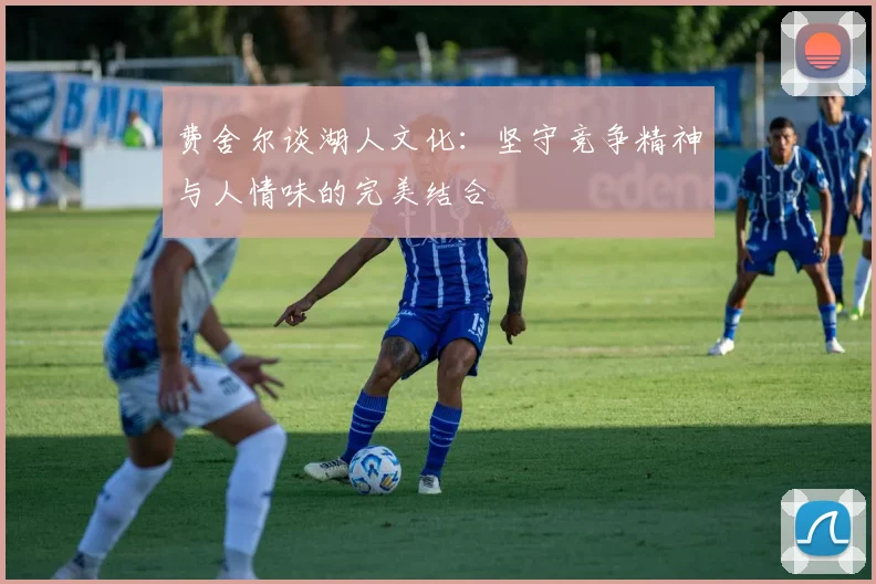 费舍尔谈湖人文化：坚守竞争精神与人情味的完美结合