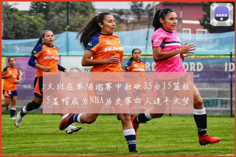文班在单场比赛中狂砍35分15篮板5盖帽成为NBA历史第四人追平大梦鲨鱼天勾
