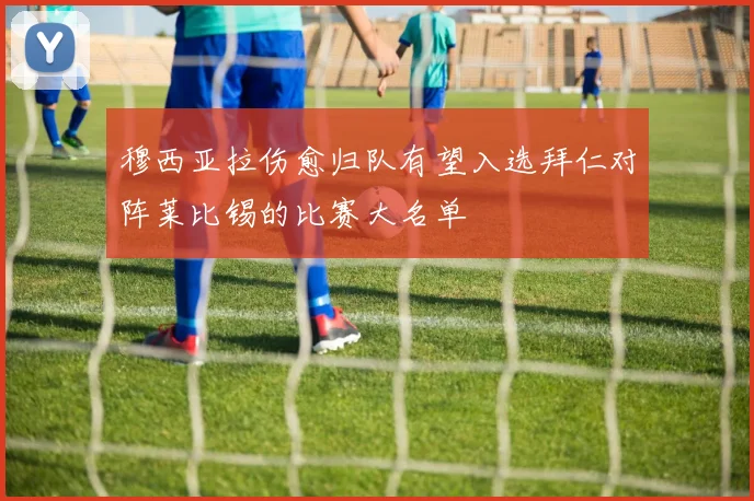 穆西亚拉伤愈归队有望入选拜仁对阵莱比锡的比赛大名单