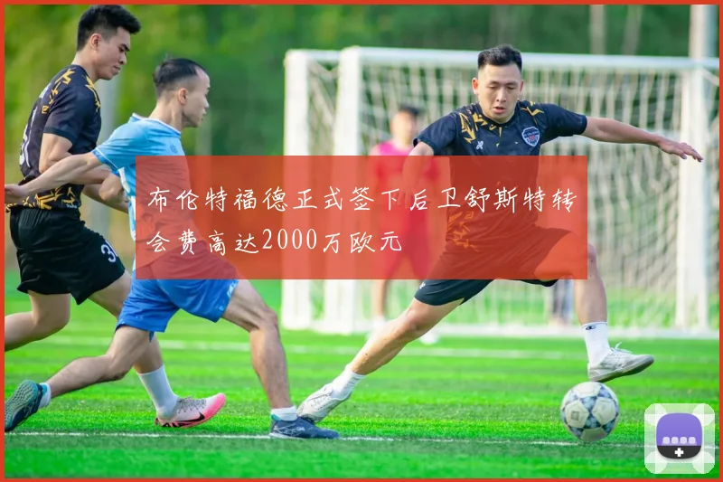 布伦特福德正式签下后卫舒斯特转会费高达2000万欧元