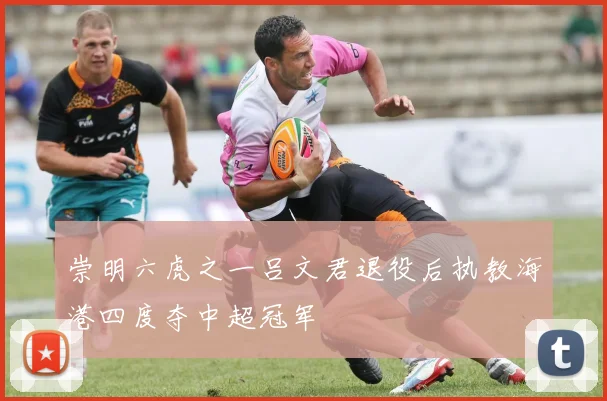 崇明六虎之一吕文君退役后执教海港四度夺中超冠军