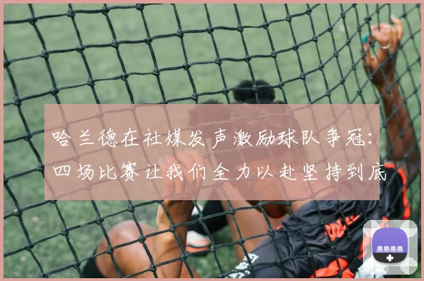 哈兰德在社媒发声激励球队争冠：四场比赛让我们全力以赴坚持到底