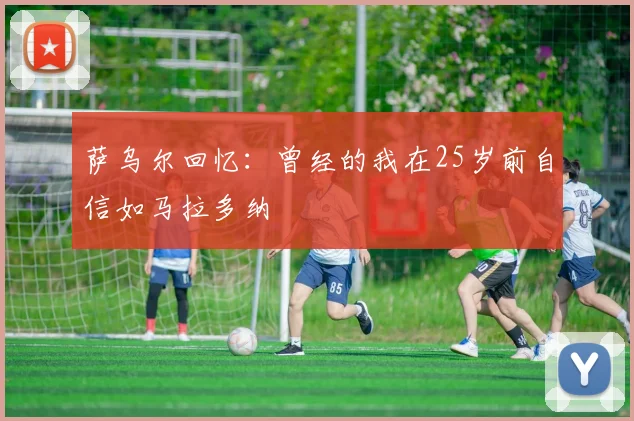 萨乌尔回忆：曾经的我在25岁前自信如马拉多纳
