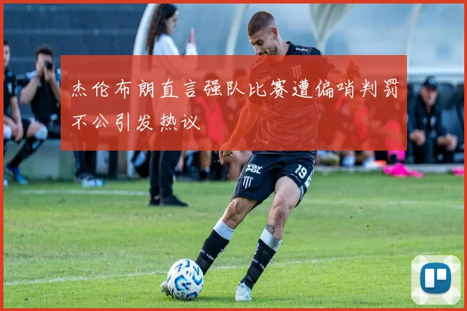 杰伦布朗直言强队比赛遭偏哨判罚不公引发热议