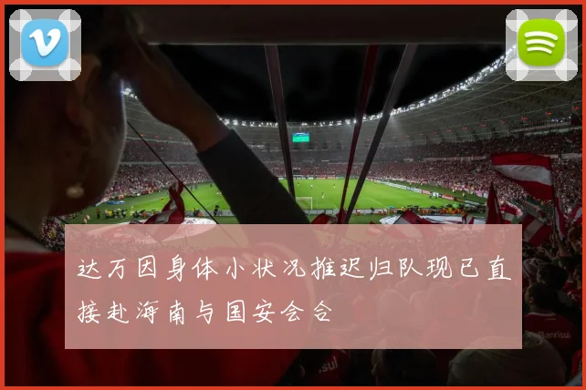 达万因身体小状况推迟归队现已直接赴海南与国安会合
