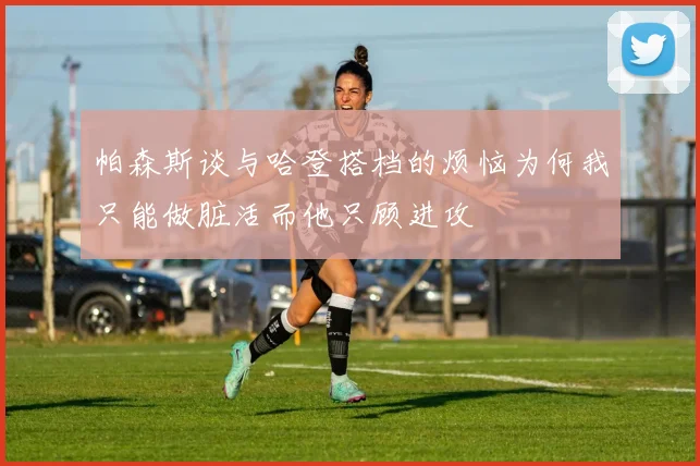 帕森斯谈与哈登搭档的烦恼为何我只能做脏活而他只顾进攻