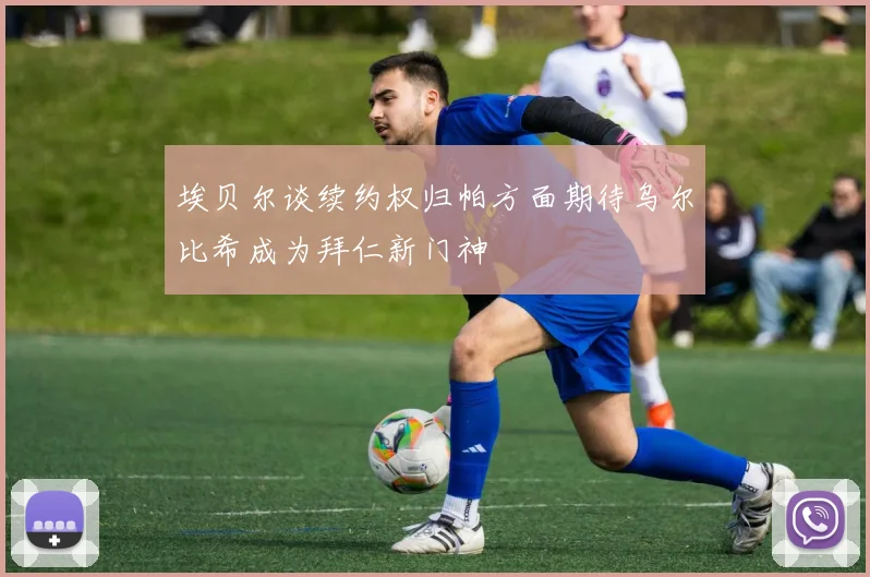 埃贝尔谈续约权归帕方面期待乌尔比希成为拜仁新门神