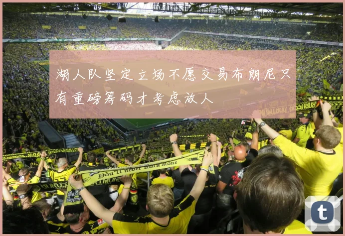湖人队坚定立场不愿交易布朗尼只有重磅筹码才考虑放人