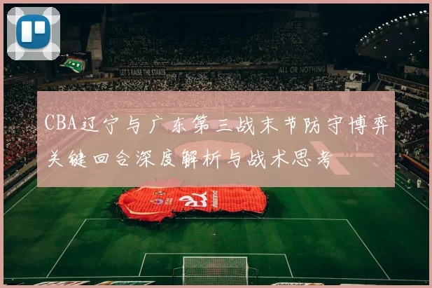 CBA辽宁与广东第三战末节防守博弈关键回合深度解析与战术思考